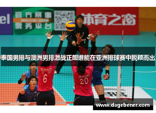 泰国男排与澳洲男排激战正酣谁能在亚洲排球赛中脱颖而出