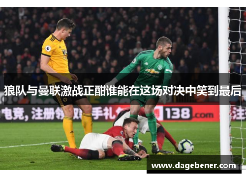 狼队与曼联激战正酣谁能在这场对决中笑到最后