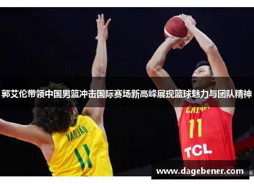 郭艾伦带领中国男篮冲击国际赛场新高峰展现篮球魅力与团队精神